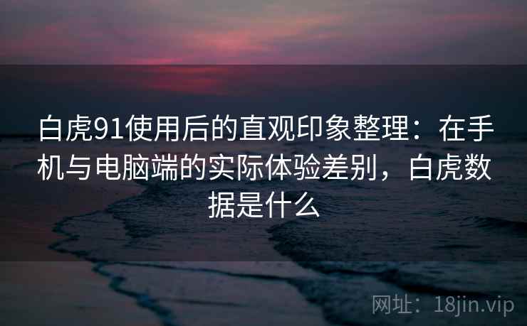 白虎91使用后的直观印象整理:在手机与电脑端的实际体验差别,白虎数据是什么 白虎91使用后的直观印象整理:在手机与电脑端的实际体验差别,白虎数据是什么