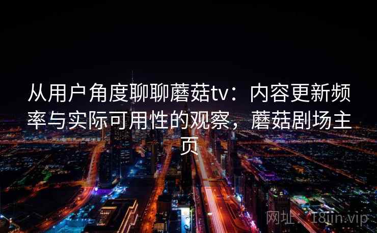 从用户角度聊聊蘑菇tv：内容更新频率与实际可用性的观察，蘑菇剧场主页