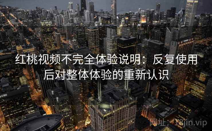红桃视频不完全体验说明：反复使用后对整体体验的重新认识