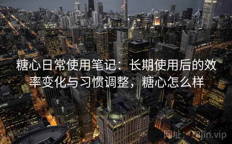 糖心日常使用笔记:长期使用后的效率变化与习惯调整,糖心怎么样 糖心日常使用笔记:长期使用后的效率变化与习惯调整,糖心怎么样
