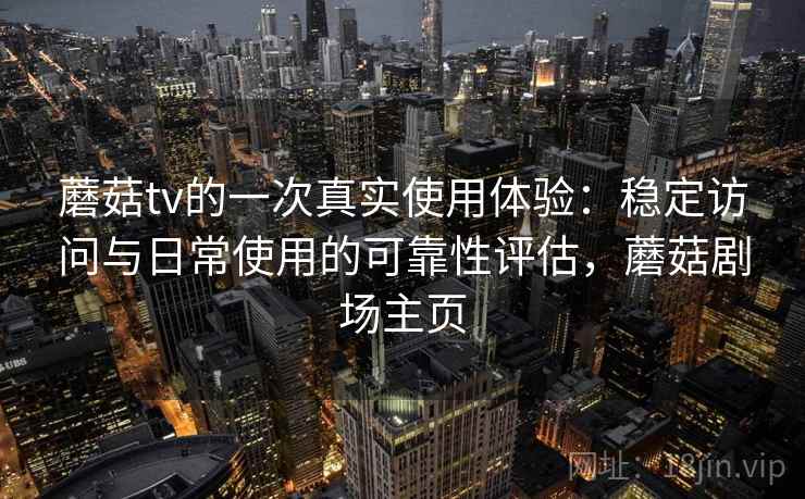 蘑菇tv的一次真实使用体验：稳定访问与日常使用的可靠性评估，蘑菇剧场主页