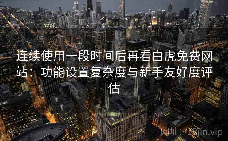 连续使用一段时间后再看白虎免费网站：功能设置复杂度与新手友好度评估