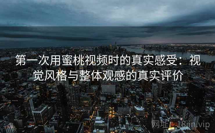 第一次用蜜桃视频时的真实感受：视觉风格与整体观感的真实评价