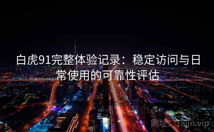 白虎91完整体验记录：稳定访问与日常使用的可靠性评估