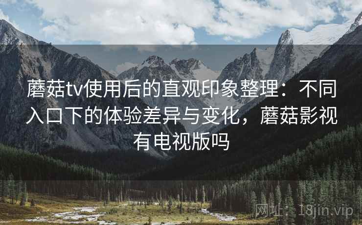 蘑菇tv使用后的直观印象整理：不同入口下的体验差异与变化，蘑菇影视有电视版吗