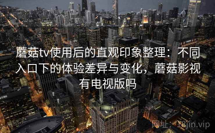 蘑菇tv使用后的直观印象整理：不同入口下的体验差异与变化，蘑菇影视有电视版吗