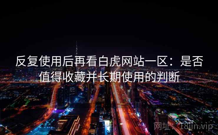 反复使用后再看白虎网站一区：是否值得收藏并长期使用的判断
