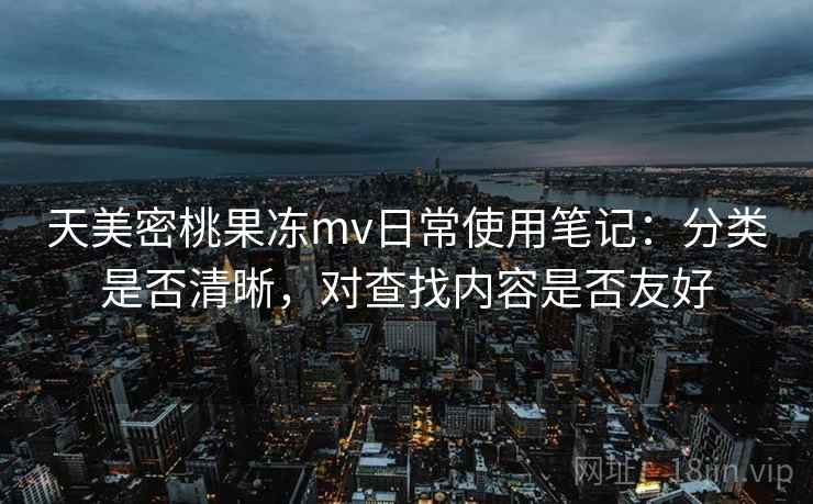 天美密桃果冻mv日常使用笔记：分类是否清晰，对查找内容是否友好