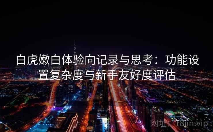 白虎嫩白体验向记录与思考：功能设置复杂度与新手友好度评估