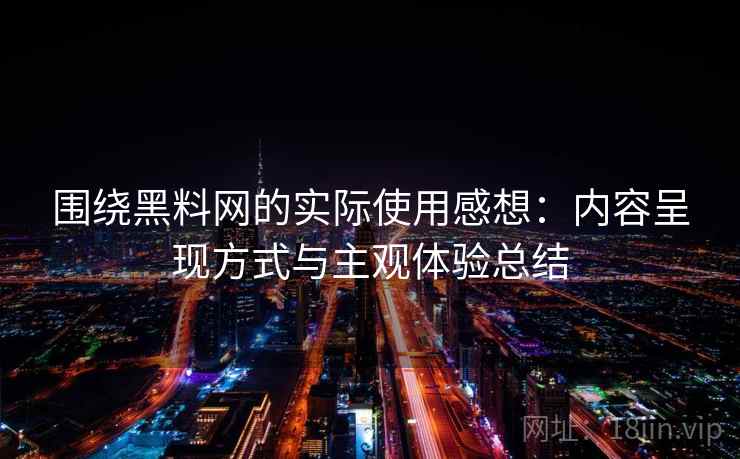 围绕黑料网的实际使用感想：内容呈现方式与主观体验总结