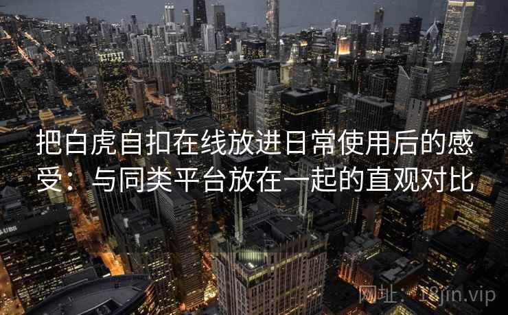 把白虎自扣在线放进日常使用后的感受：与同类平台放在一起的直观对比