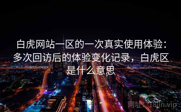 白虎网站一区的一次真实使用体验：多次回访后的体验变化记录，白虎区是什么意思