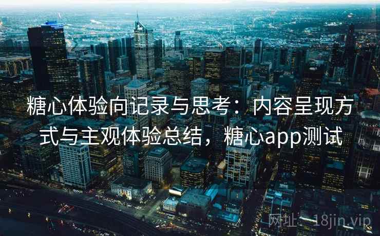 糖心体验向记录与思考：内容呈现方式与主观体验总结，糖心app测试