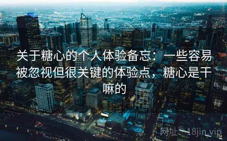 关于糖心的个人体验备忘：一些容易被忽视但很关键的体验点，糖心是干嘛的
