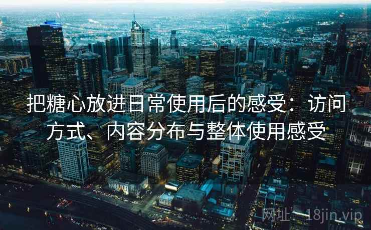 把糖心放进日常使用后的感受：访问方式、内容分布与整体使用感受