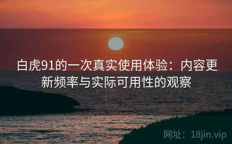 白虎91的一次真实使用体验：内容更新频率与实际可用性的观察