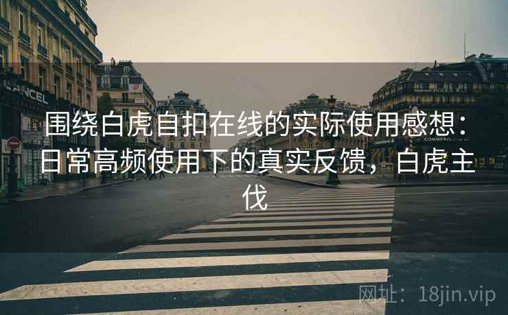 围绕白虎自扣在线的实际使用感想：日常高频使用下的真实反馈，白虎主伐