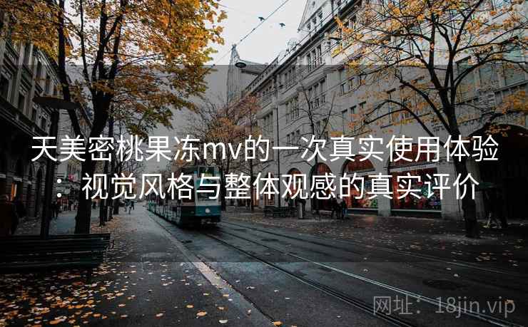 天美密桃果冻mv的一次真实使用体验：视觉风格与整体观感的真实评价