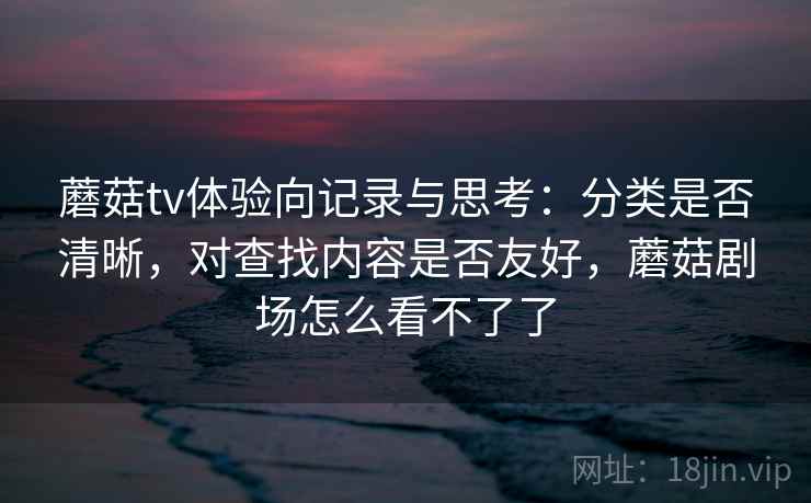 蘑菇tv体验向记录与思考：分类是否清晰，对查找内容是否友好，蘑菇剧场怎么看不了了