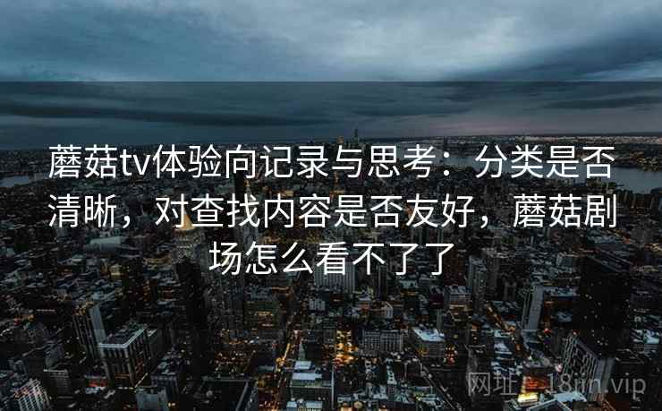 蘑菇tv体验向记录与思考：分类是否清晰，对查找内容是否友好，蘑菇剧场怎么看不了了