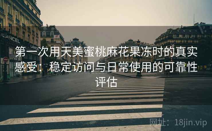 第一次用天美蜜桃麻花果冻时的真实感受：稳定访问与日常使用的可靠性评估