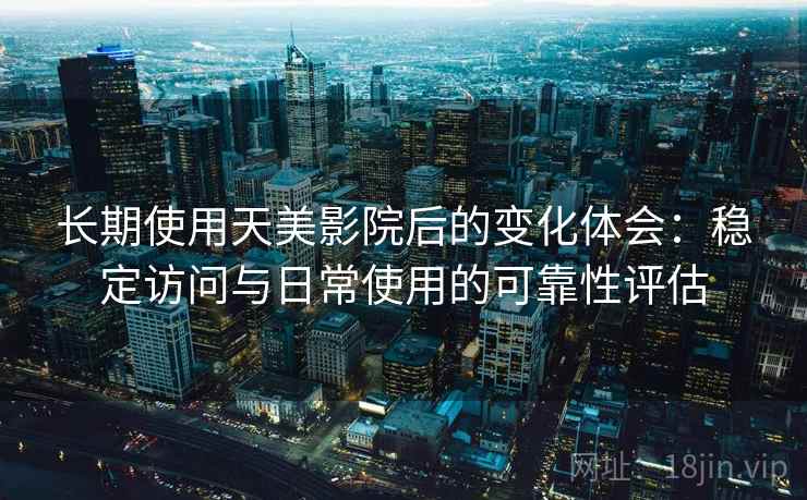 长期使用天美影院后的变化体会：稳定访问与日常使用的可靠性评估