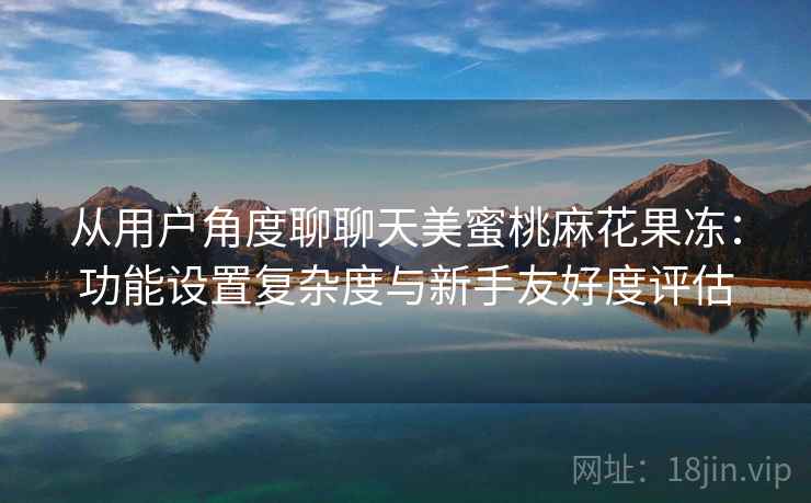 从用户角度聊聊天美蜜桃麻花果冻:功能设置复杂度与新手友好度评估 从用户角度聊聊天美蜜桃麻花果冻:功能设置复杂度与新手友好度评估