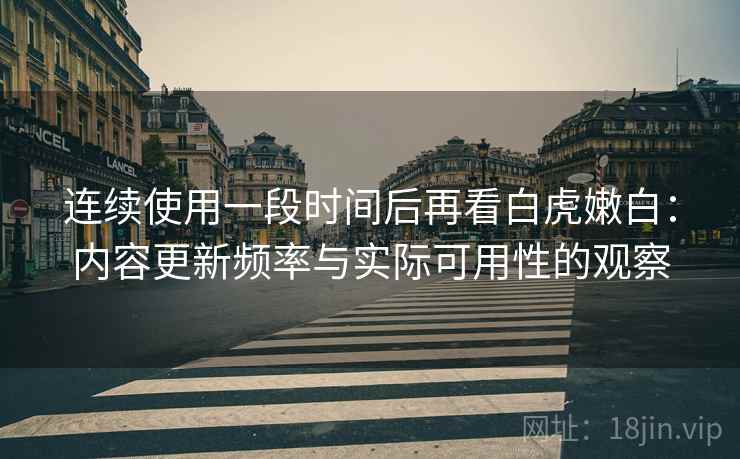 连续使用一段时间后再看白虎嫩白:内容更新频率与实际可用性的观察 连续使用一段时间后再看白虎嫩白:内容更新频率与实际可用性的观察