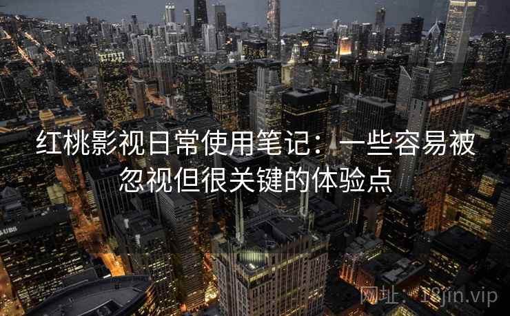 红桃影视日常使用笔记:一些容易被忽视但很关键的体验点 红桃影视日常使用笔记:一些容易被忽视但很关键的体验点