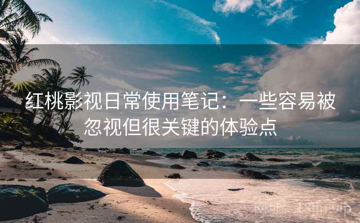 红桃影视日常使用笔记:一些容易被忽视但很关键的体验点 红桃影视日常使用笔记:一些容易被忽视但很关键的体验点