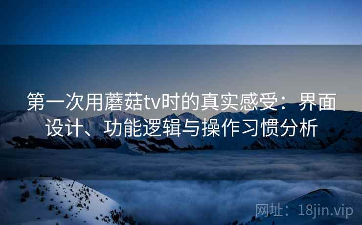 第一次用蘑菇tv时的真实感受:界面设计、功能逻辑与操作习惯分析 第一次用蘑菇tv时的真实感受:界面设计、功能逻辑与操作习惯分析