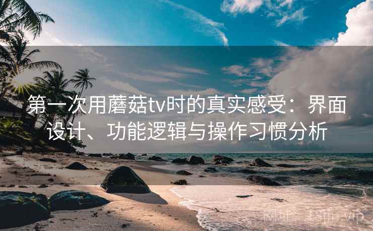 第一次用蘑菇tv时的真实感受:界面设计、功能逻辑与操作习惯分析 第一次用蘑菇tv时的真实感受:界面设计、功能逻辑与操作习惯分析
