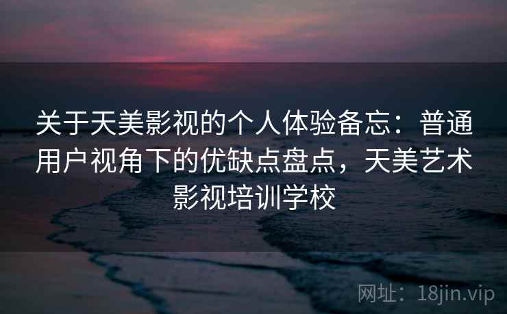 关于天美影视的个人体验备忘:普通用户视角下的优缺点盘点,天美艺术影视培训学校 关于天美影视的个人体验备忘:普通用户视角下的优缺点盘点,天美艺术影视培训学校