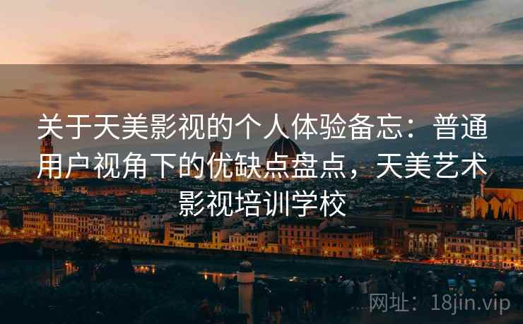 关于天美影视的个人体验备忘:普通用户视角下的优缺点盘点,天美艺术影视培训学校 关于天美影视的个人体验备忘:普通用户视角下的优缺点盘点,天美艺术影视培训学校