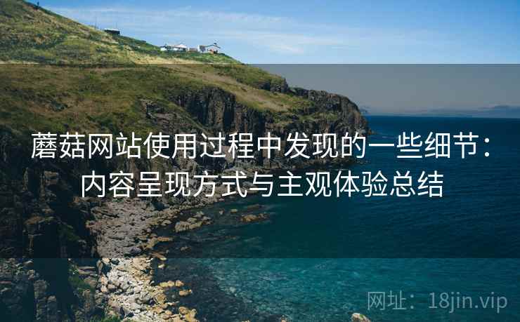 蘑菇网站使用过程中发现的一些细节:内容呈现方式与主观体验总结 蘑菇网站使用过程中发现的一些细节:内容呈现方式与主观体验总结