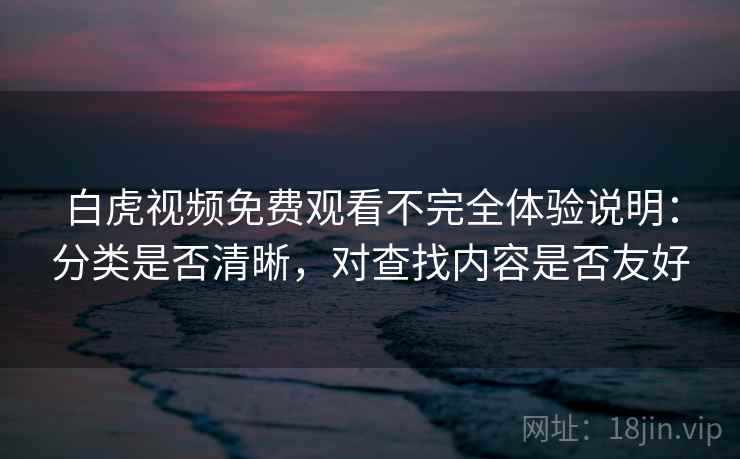 白虎视频免费观看不完全体验说明:分类是否清晰,对查找内容是否友好 白虎视频免费观看不完全体验说明:分类是否清晰,对查找内容是否友好