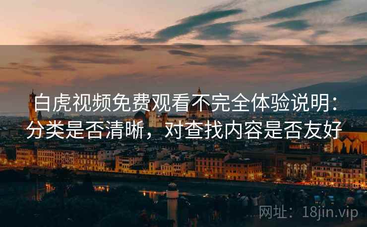 白虎视频免费观看不完全体验说明:分类是否清晰,对查找内容是否友好 白虎视频免费观看不完全体验说明:分类是否清晰,对查找内容是否友好