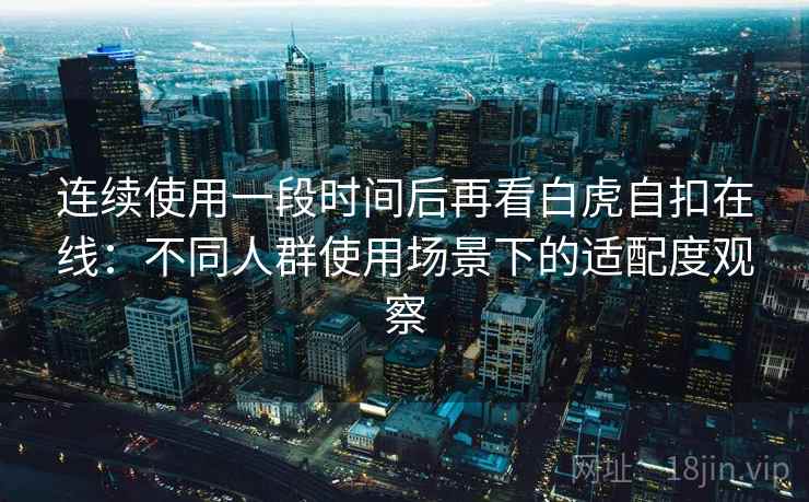 连续使用一段时间后再看白虎自扣在线:不同人群使用场景下的适配度观察 连续使用一段时间后再看白虎自扣在线:不同人群使用场景下的适配度观察