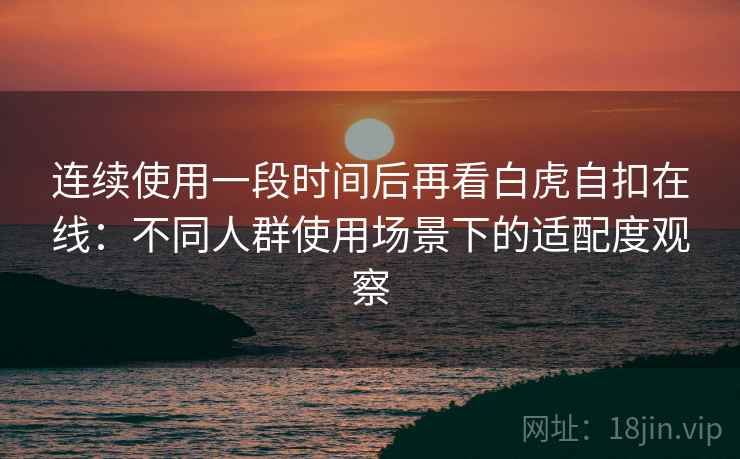 连续使用一段时间后再看白虎自扣在线:不同人群使用场景下的适配度观察 连续使用一段时间后再看白虎自扣在线:不同人群使用场景下的适配度观察