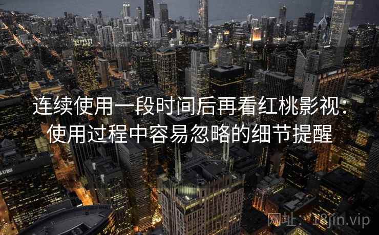 连续使用一段时间后再看红桃影视：使用过程中容易忽略的细节提醒
