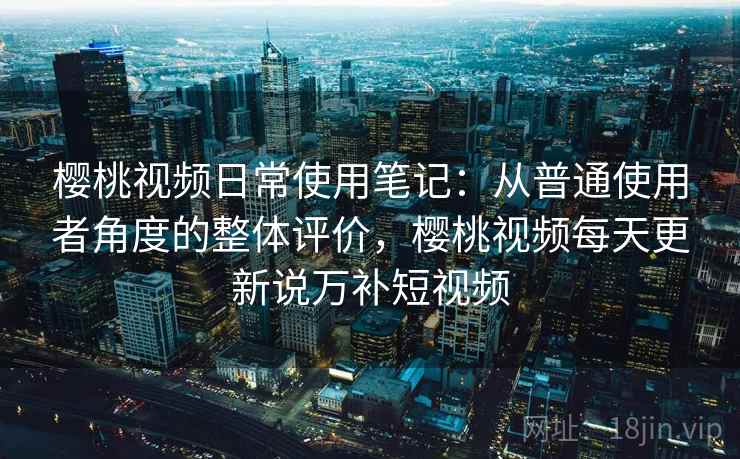 樱桃视频日常使用笔记:从普通使用者角度的整体评价,樱桃视频每天更新说万补短视频 樱桃视频日常使用笔记:从普通使用者角度的整体评价,樱桃视频每天更新说万补短视频