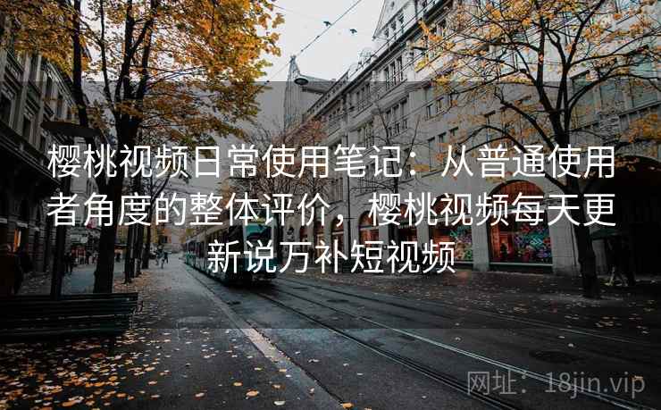 樱桃视频日常使用笔记:从普通使用者角度的整体评价,樱桃视频每天更新说万补短视频 樱桃视频日常使用笔记:从普通使用者角度的整体评价,樱桃视频每天更新说万补短视频