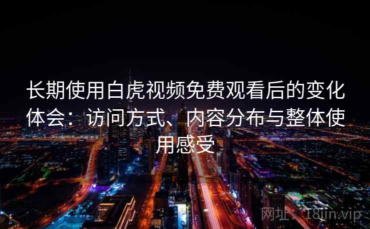 长期使用白虎视频免费观看后的变化体会：访问方式、内容分布与整体使用感受