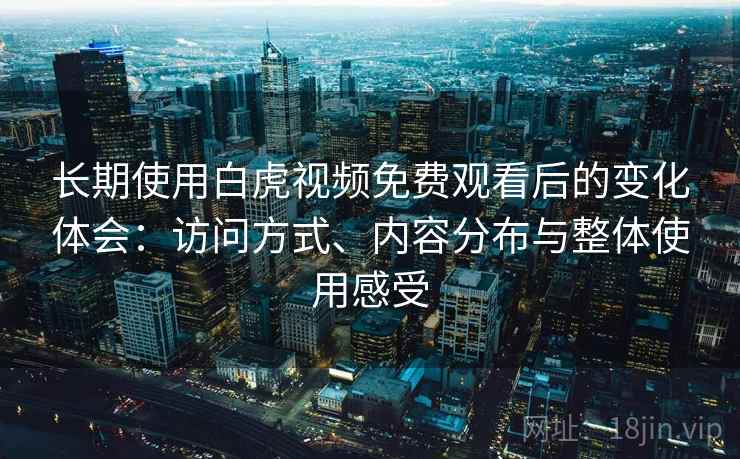 长期使用白虎视频免费观看后的变化体会：访问方式、内容分布与整体使用感受