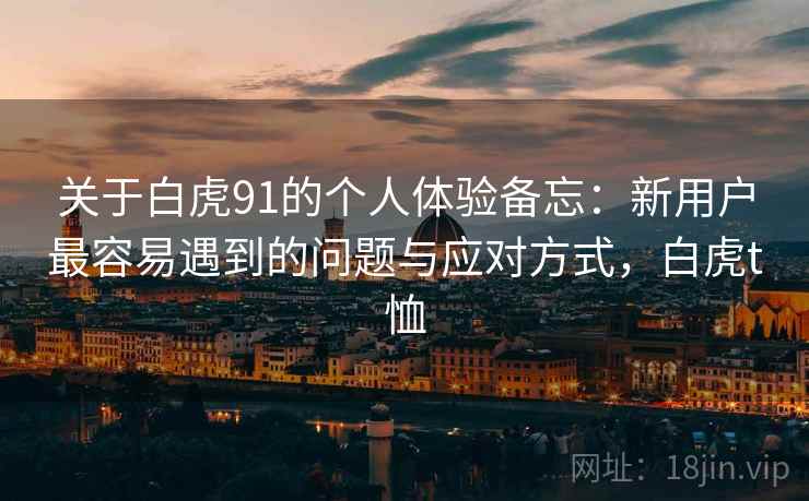关于白虎91的个人体验备忘：新用户最容易遇到的问题与应对方式，白虎t恤