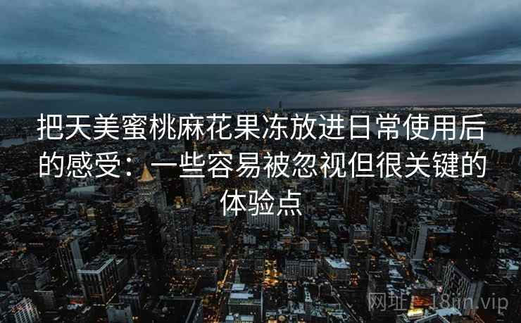 把天美蜜桃麻花果冻放进日常使用后的感受：一些容易被忽视但很关键的体验点
