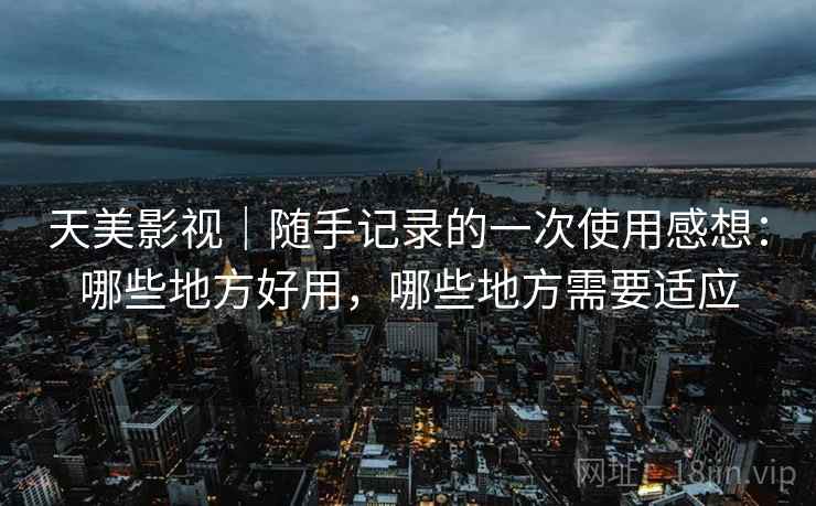 天美影视|随手记录的一次使用感想:哪些地方好用,哪些地方需要适应 天美影视|随手记录的一次使用感想:哪些地方好用,哪些地方需要适应