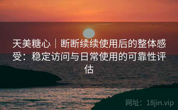天美糖心|断断续续使用后的整体感受:稳定访问与日常使用的可靠性评估 天美糖心|断断续续使用后的整体感受:稳定访问与日常使用的可靠性评估