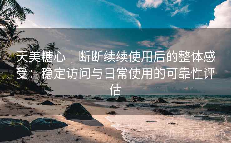 天美糖心|断断续续使用后的整体感受:稳定访问与日常使用的可靠性评估 天美糖心|断断续续使用后的整体感受:稳定访问与日常使用的可靠性评估