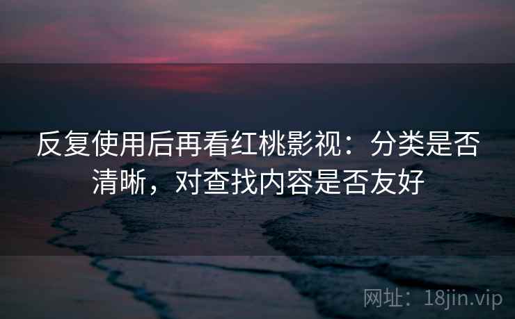 反复使用后再看红桃影视：分类是否清晰，对查找内容是否友好